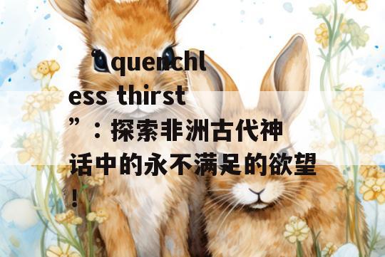  “ quenchless thirst”: 探索非洲古代神话中的永不满足的欲望！